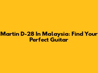 Martin D-28 In Malaysia: Find Your Perfect Guitar