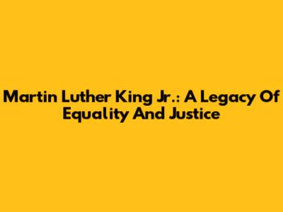 Martin Luther King Jr.: A Legacy Of Equality And Justice