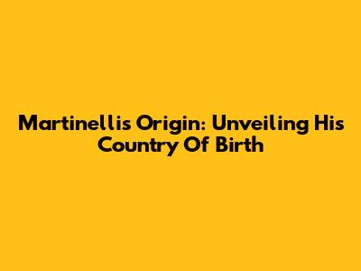 Martinelli's Origin: Unveiling His Country Of Birth