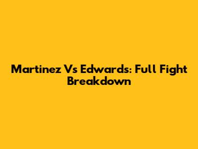 Martinez Vs Edwards: Full Fight Breakdown