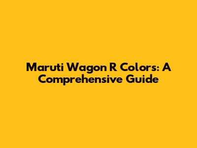 Maruti Wagon R Colors: A Comprehensive Guide