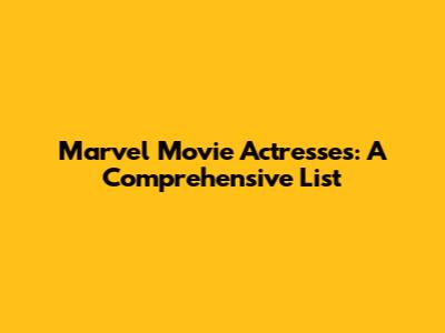 Marvel Movie Actresses: A Comprehensive List