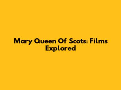 Mary Queen Of Scots: Films Explored