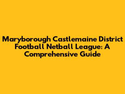Maryborough Castlemaine District Football Netball League: A Comprehensive Guide