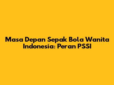 Masa Depan Sepak Bola Wanita Indonesia: Peran PSSI