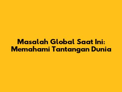 Masalah Global Saat Ini: Memahami Tantangan Dunia