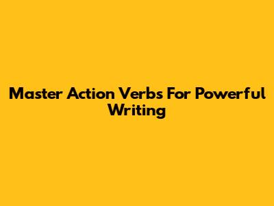 Master Action Verbs For Powerful Writing