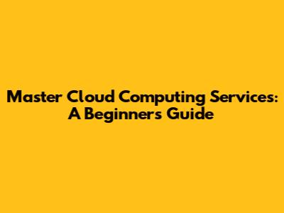 Master Cloud Computing Services: A Beginner's Guide