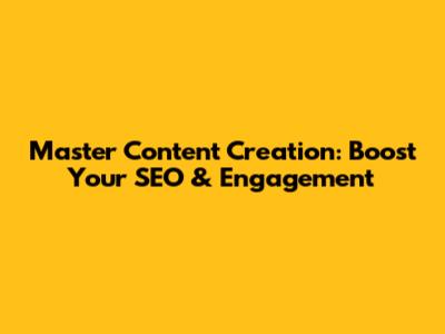 Master Content Creation: Boost Your SEO & Engagement