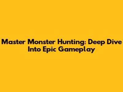 Master Monster Hunting: Deep Dive Into Epic Gameplay