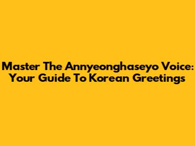 Master The 'Annyeonghaseyo' Voice: Your Guide To Korean Greetings