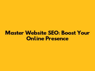 Master Website SEO: Boost Your Online Presence