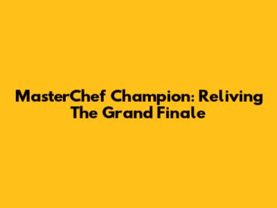 MasterChef Champion: Reliving The Grand Finale