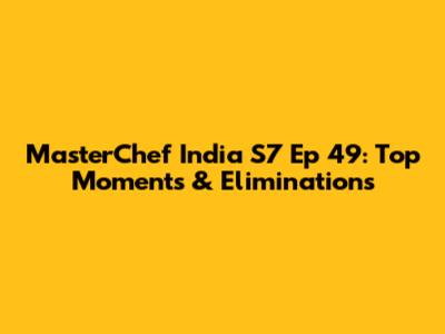 MasterChef India S7 Ep 49: Top Moments & Eliminations