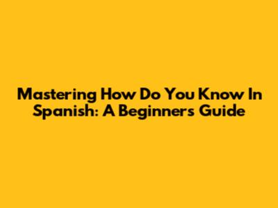 Mastering 'How Do You Know' In Spanish: A Beginner's Guide