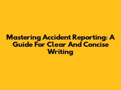 Mastering Accident Reporting: A Guide For Clear And Concise Writing