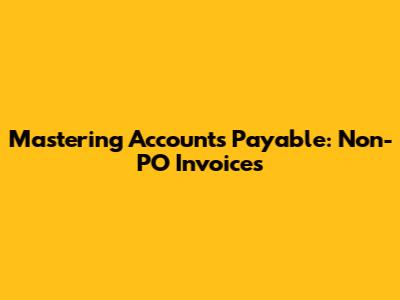 Mastering Accounts Payable: Non-PO Invoices