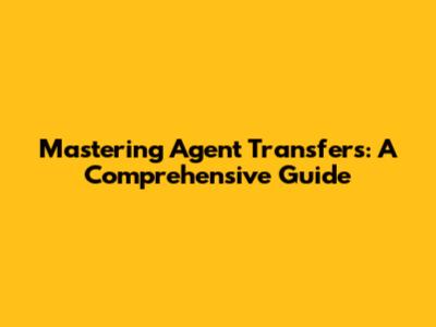 Mastering Agent Transfers: A Comprehensive Guide