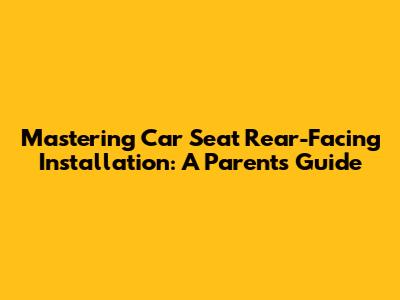 Mastering Car Seat Rear-Facing Installation: A Parent's Guide