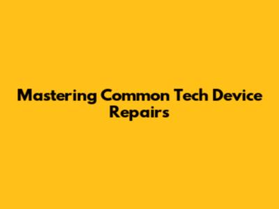 Mastering Common Tech Device Repairs