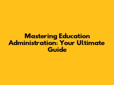 Mastering Education Administration: Your Ultimate Guide