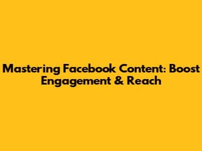 Mastering Facebook Content: Boost Engagement & Reach
