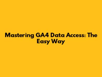Mastering GA4 Data Access: The Easy Way