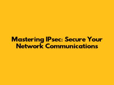 Mastering IPsec: Secure Your Network Communications