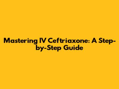 Mastering IV Ceftriaxone: A Step-by-Step Guide