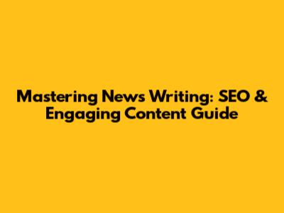 Mastering News Writing: SEO & Engaging Content Guide