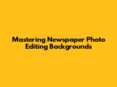 Mastering Newspaper Photo Editing Backgrounds
