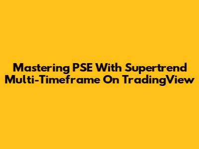 Mastering PSE With Supertrend Multi-Timeframe On TradingView