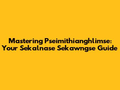 Mastering Pseimithianghlimse: Your Sekalnase Sekawngse Guide
