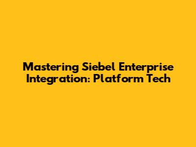 Mastering Siebel Enterprise Integration: Platform Tech
