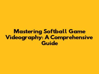 Mastering Softball Game Videography: A Comprehensive Guide