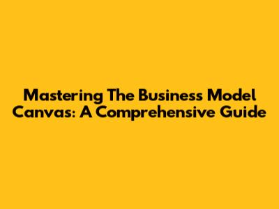 Mastering The Business Model Canvas: A Comprehensive Guide
