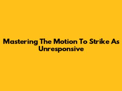 Mastering The Motion To Strike As Unresponsive
