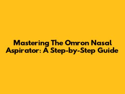 Mastering The Omron Nasal Aspirator: A Step-by-Step Guide