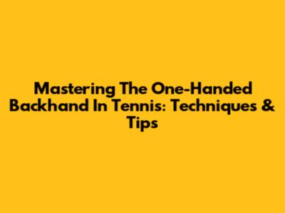 Mastering The One-Handed Backhand In Tennis: Techniques & Tips