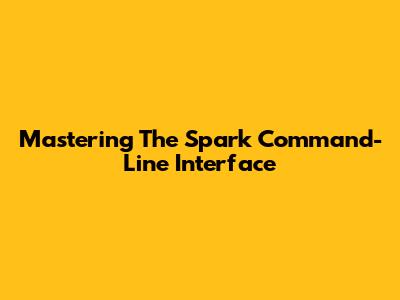 Mastering The Spark Command-Line Interface