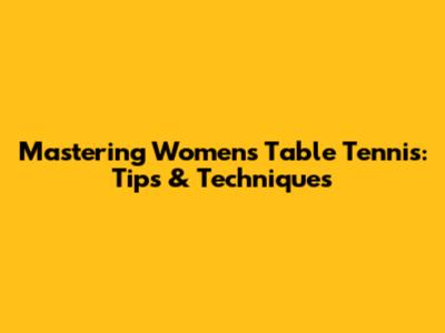 Mastering Women's Table Tennis: Tips & Techniques