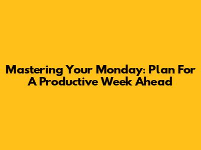 Mastering Your Monday: Plan For A Productive Week Ahead