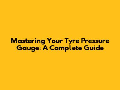 Mastering Your Tyre Pressure Gauge: A Complete Guide