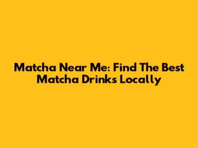 Matcha Near Me: Find The Best Matcha Drinks Locally