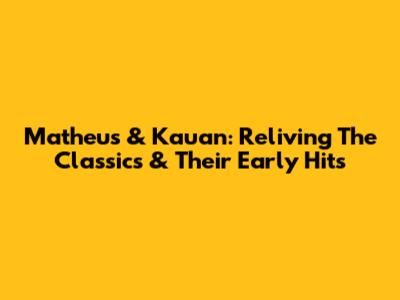 Matheus & Kauan: Reliving The Classics & Their Early Hits