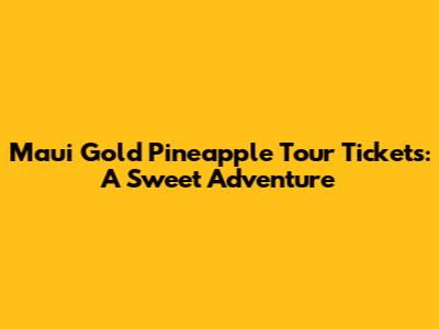 Maui Gold Pineapple Tour Tickets: A Sweet Adventure