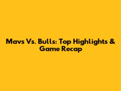 Mavs Vs. Bulls: Top Highlights & Game Recap