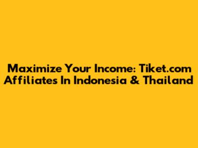 Maximize Your Income: Tiket.com Affiliates In Indonesia & Thailand