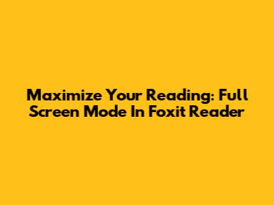 Maximize Your Reading: Full Screen Mode In Foxit Reader