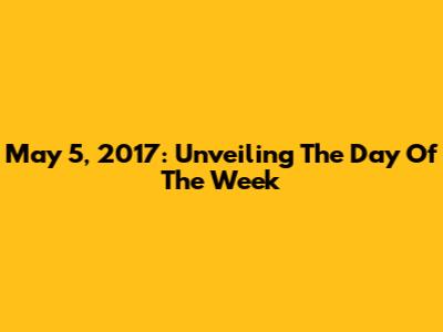 May 5, 2017: Unveiling The Day Of The Week